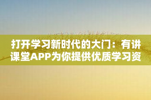 打开学习新时代的大门：有讲课堂APP为你提供优质学习资源