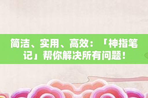 简洁、实用、高效：「神指笔记」帮你解决所有问题！