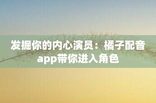 发掘你的内心演员：橘子配音app带你进入角色