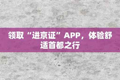 领取“进京证”APP，体验舒适首都之行