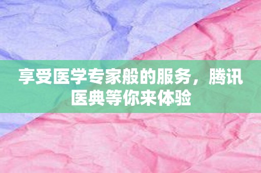 享受医学专家般的服务，腾讯医典等你来体验