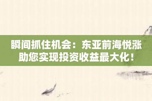 瞬间抓住机会：东亚前海悦涨助您实现投资收益最大化！