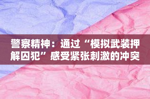 警察精神：通过“模拟武装押解囚犯”感受紧张刺激的冲突！