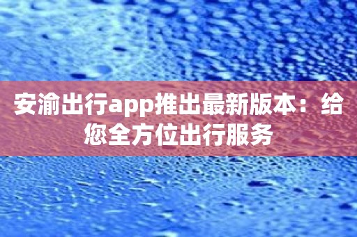 安渝出行app推出最新版本：给您全方位出行服务