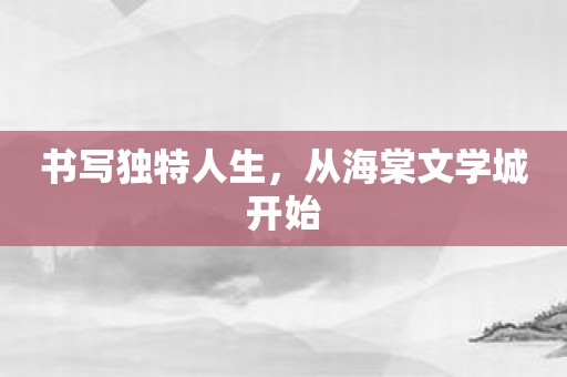 书写独特人生，从海棠文学城开始