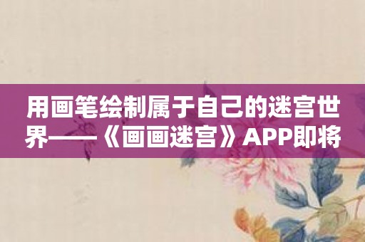 用画笔绘制属于自己的迷宫世界——《画画迷宫》APP即将上线！