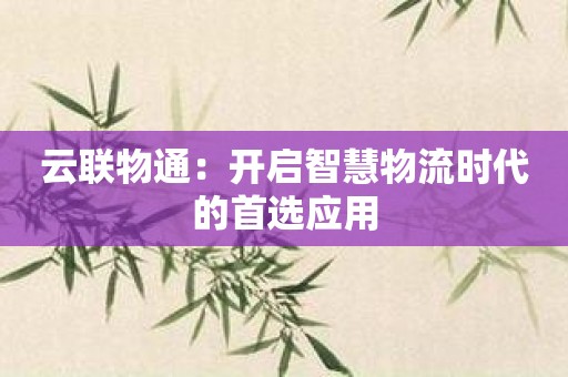 云联物通：开启智慧物流时代的首选应用