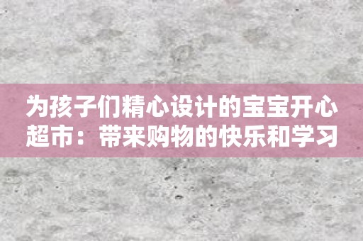 为孩子们精心设计的宝宝开心超市：带来购物的快乐和学习的启迪！