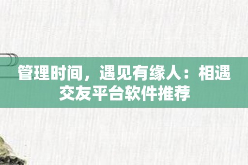 管理时间，遇见有缘人：相遇交友平台软件推荐