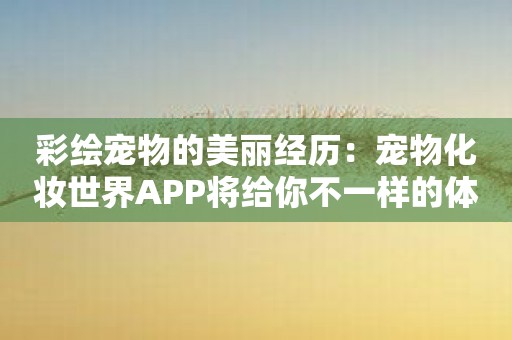 彩绘宠物的美丽经历：宠物化妆世界APP将给你不一样的体验！