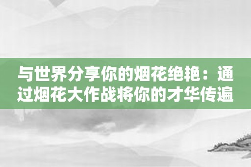 与世界分享你的烟花绝艳：通过烟花大作战将你的才华传遍全球！