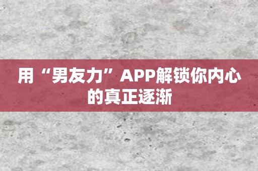 用“男友力”APP解锁你内心的真正逐渐