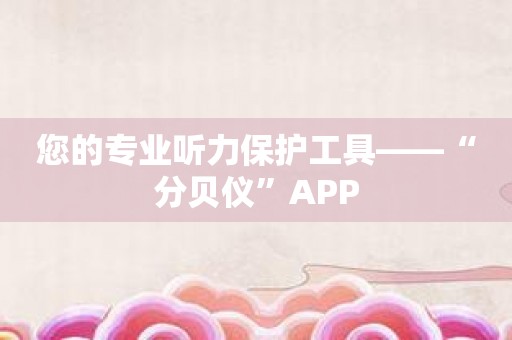 您的专业听力保护工具——“分贝仪”APP