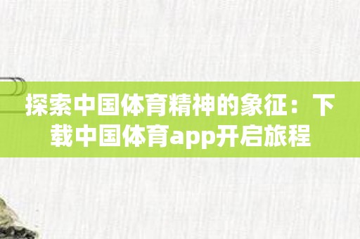 探索中国体育精神的象征：下载中国体育app开启旅程