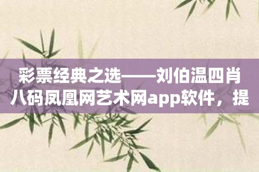 彩票经典之选——刘伯温四肖八码凤凰网艺术网app软件，提高中奖率的不二之选！