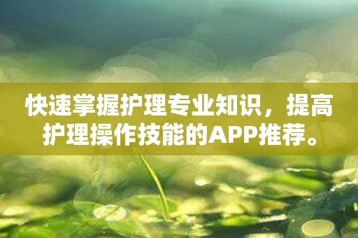 快速掌握护理专业知识，提高护理操作技能的APP推荐。