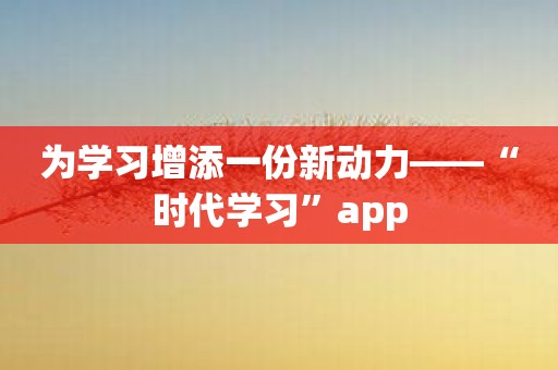 为学习增添一份新动力——“时代学习”app