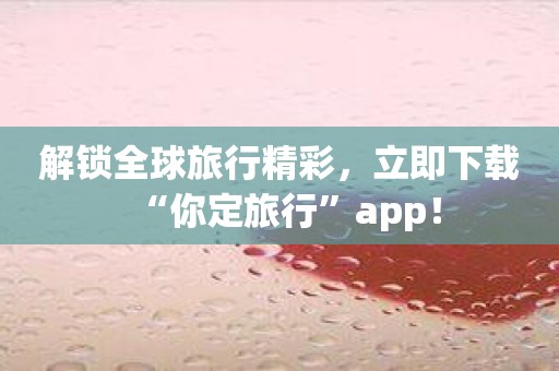 解锁全球旅行精彩，立即下载“你定旅行”app！