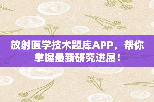 放射医学技术题库APP，帮你掌握最新研究进展！