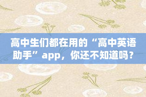 高中生们都在用的“高中英语助手”app，你还不知道吗？