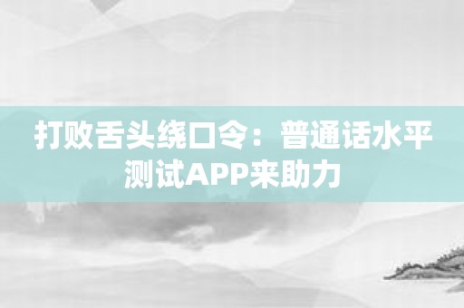 打败舌头绕口令：普通话水平测试APP来助力