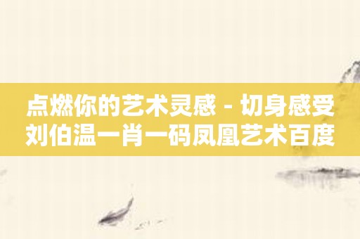 点燃你的艺术灵感 - 切身感受刘伯温一肖一码凤凰艺术百度百科的魔力