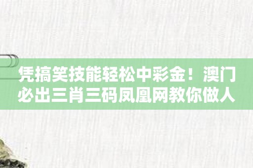 凭搞笑技能轻松中彩金！澳门必出三肖三码凤凰网教你做人生赢家