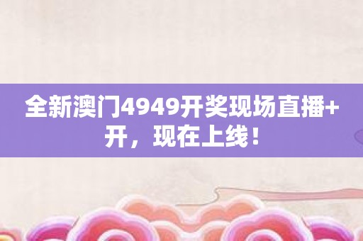 全新澳门4949开奖现场直播+开，现在上线！