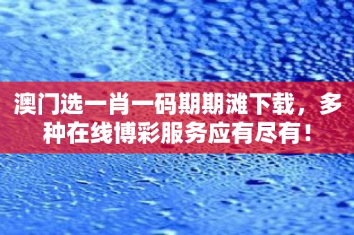 澳门选一肖一码期期滩下载，多种在线博彩服务应有尽有！