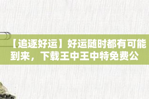 【追逐好运】好运随时都有可能到来，下载王中王中特免费公开资料选1尽情追逐吧！