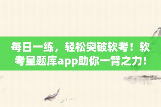 每日一练，轻松突破软考！软考星题库app助你一臂之力！