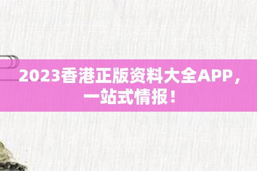 2023香港正版资料大全APP，一站式情报！