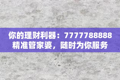 你的理财利器：7777788888精准管家婆，随时为你服务