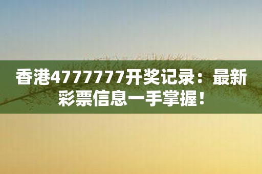 香港4777777开奖记录：最新彩票信息一手掌握！