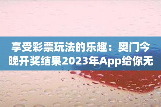 享受彩票玩法的乐趣：奥门今晚开奖结果2023年App给你无限可能