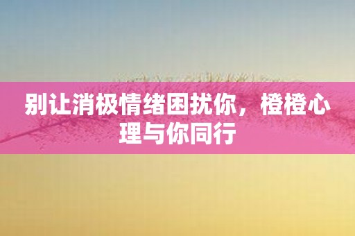 别让消极情绪困扰你，橙橙心理与你同行