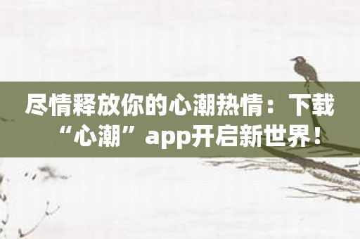 尽情释放你的心潮热情：下载“心潮”app开启新世界！