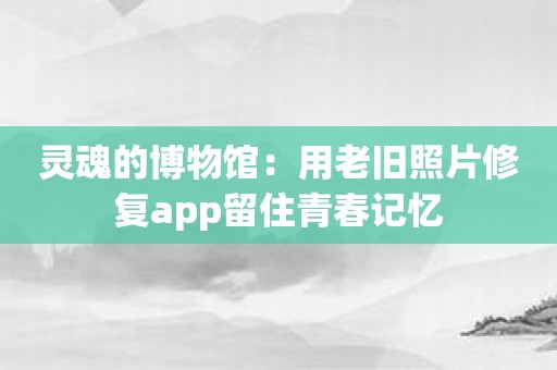 灵魂的博物馆：用老旧照片修复app留住青春记忆