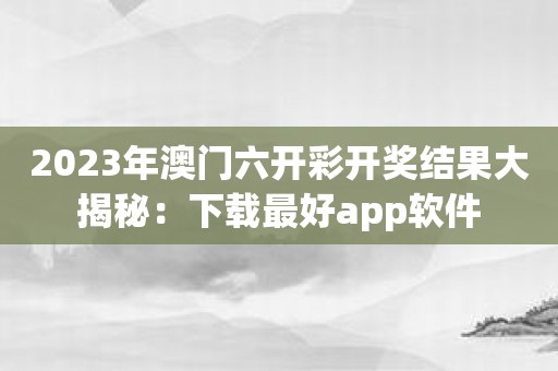 2023年澳门六开彩开奖结果大揭秘：下载最好app软件