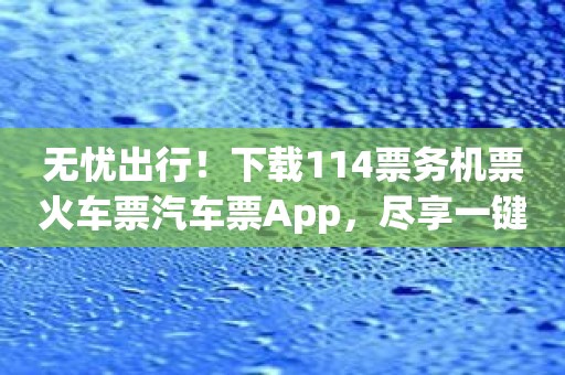 无忧出行！下载114票务机票火车票汽车票App，尽享一键预订！