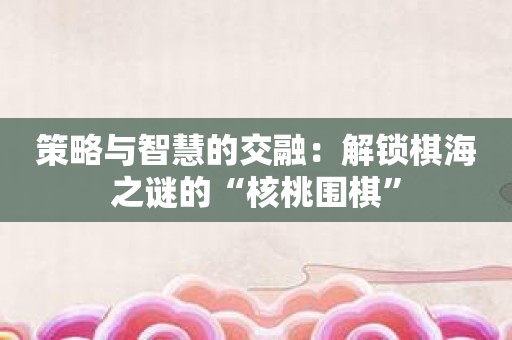 策略与智慧的交融：解锁棋海之谜的“核桃围棋”