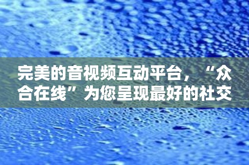 完美的音视频互动平台，“众合在线”为您呈现最好的社交体验