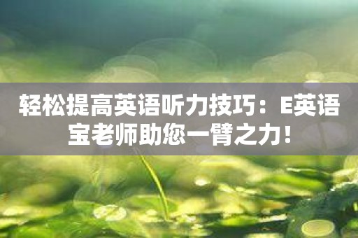 轻松提高英语听力技巧：E英语宝老师助您一臂之力！