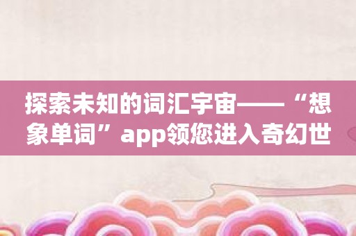 探索未知的词汇宇宙——“想象单词”app领您进入奇幻世界