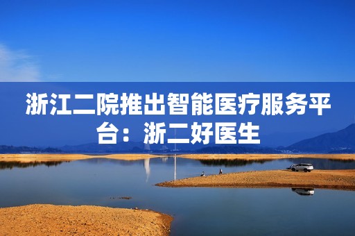 浙江二院推出智能医疗服务平台：浙二好医生