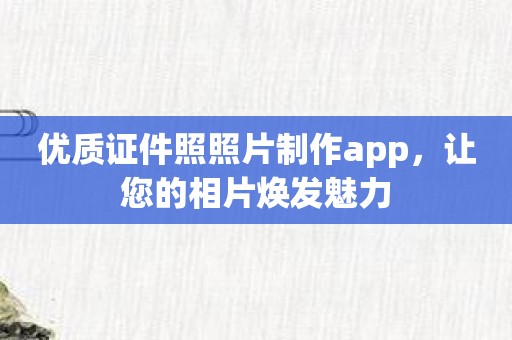 优质证件照照片制作app，让您的相片焕发魅力