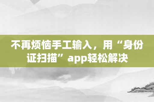 不再烦恼手工输入，用“身份证扫描”app轻松解决