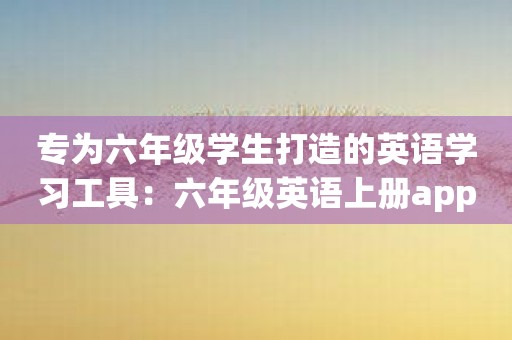 专为六年级学生打造的英语学习工具：六年级英语上册app评测