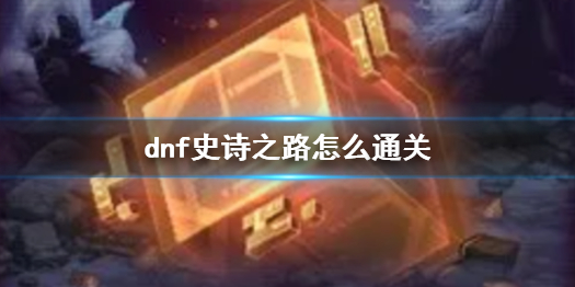 dnf史诗之路怎么通关-dnf史诗之路通关攻略