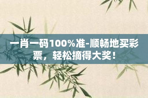 一肖一码100%准-顺畅地买彩票，轻松摘得大奖！